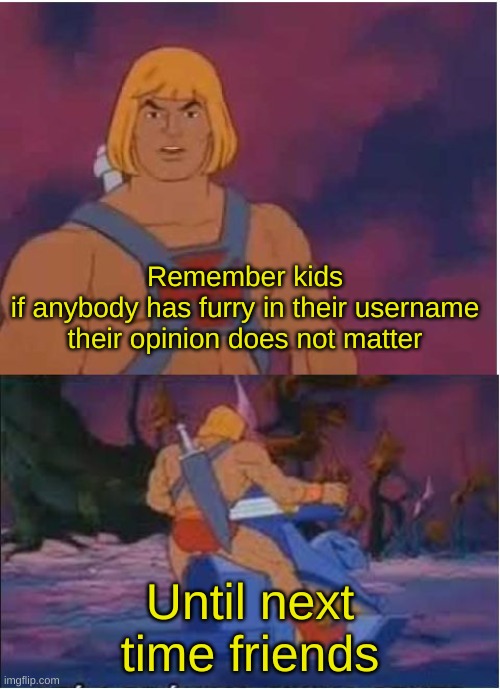 Cry about it | Remember kids
if anybody has furry in their username their opinion does not matter; Until next time friends | image tagged in he-man,memes | made w/ Imgflip meme maker
