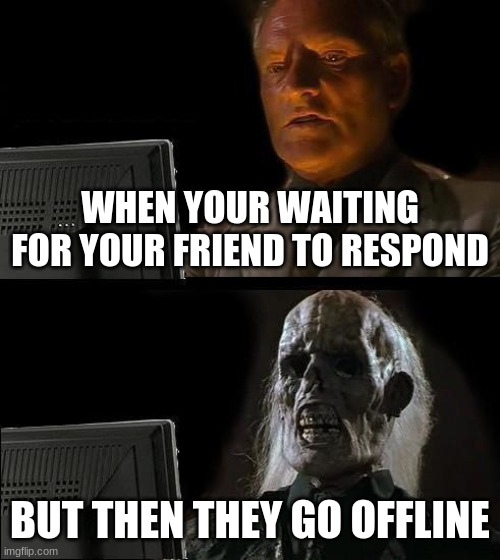 I'll Just Wait Here | WHEN YOUR WAITING FOR YOUR FRIEND TO RESPOND; BUT THEN THEY GO OFFLINE | image tagged in memes,i'll just wait here | made w/ Imgflip meme maker