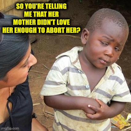Third World Skeptical Kid Meme | SO YOU'RE TELLING ME THAT HER MOTHER DIDN'T LOVE HER ENOUGH TO ABORT HER? | image tagged in memes,third world skeptical kid | made w/ Imgflip meme maker