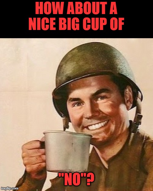 Coffee Soldier | HOW ABOUT A NICE BIG CUP OF "NO"? | image tagged in coffee soldier | made w/ Imgflip meme maker