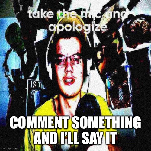 Because yes | COMMENT SOMETHING AND I’LL SAY IT | image tagged in take the mic and apologize | made w/ Imgflip meme maker
