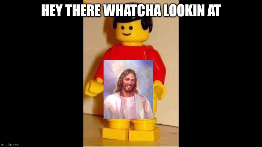 NSFW Lego | HEY THERE WHATCHA LOOKIN AT | image tagged in nsfw lego,smiling jesus | made w/ Imgflip meme maker