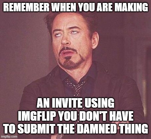 Tony Stark | REMEMBER WHEN YOU ARE MAKING AN INVITE USING IMGFLIP YOU DON'T HAVE TO SUBMIT THE DAMNED THING | image tagged in tony stark | made w/ Imgflip meme maker