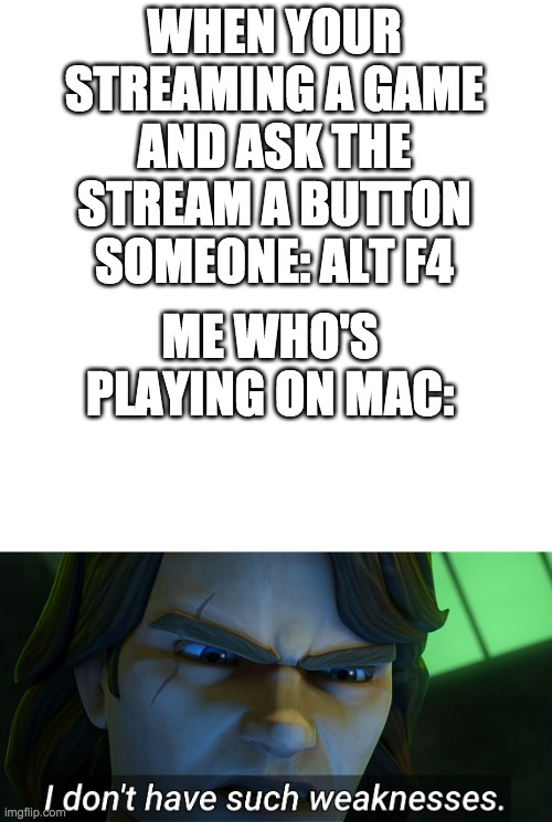 troll able im not | WHEN YOUR STREAMING A GAME AND ASK THE STREAM A BUTTON
SOMEONE: ALT F4; ME WHO'S PLAYING ON MAC: | image tagged in memes,blank transparent square,i don't have such weaknesses,gaming,ios | made w/ Imgflip meme maker