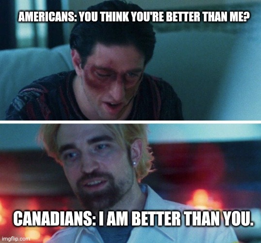 We really are better though |  AMERICANS: YOU THINK YOU'RE BETTER THAN ME? CANADIANS: I AM BETTER THAN YOU. | image tagged in you think your better than me,america | made w/ Imgflip meme maker