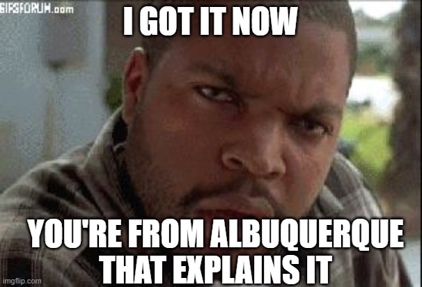 oh now I understand | I GOT IT NOW YOU'RE FROM ALBUQUERQUE
THAT EXPLAINS IT | image tagged in oh now i understand | made w/ Imgflip meme maker