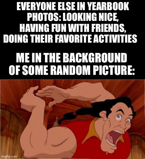 Pay 50 bucks for a physical reminder of how you’ve completely wasted your school year again | EVERYONE ELSE IN YEARBOOK PHOTOS: LOOKING NICE, HAVING FUN WITH FRIENDS, DOING THEIR FAVORITE ACTIVITIES; ME IN THE BACKGROUND OF SOME RANDOM PICTURE: | image tagged in gaston,school | made w/ Imgflip meme maker