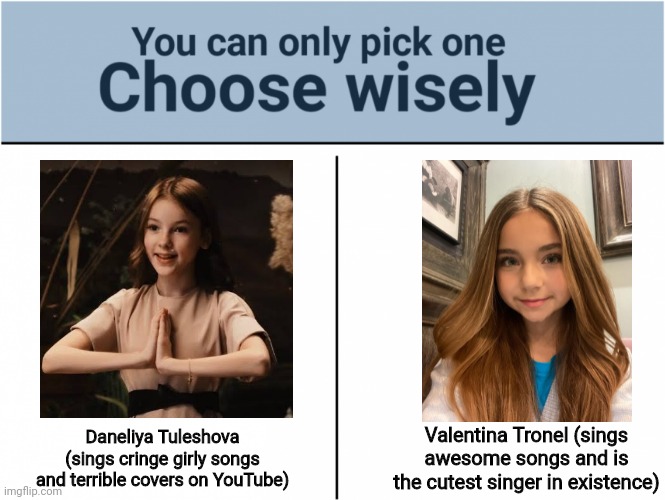 If you HAD to listen one | Daneliya Tuleshova (sings cringe girly songs and terrible covers on YouTube); Valentina Tronel (sings awesome songs and is the cutest singer in existence) | image tagged in you can pick only one choose wisely,memes,daneliya tuleshova sucks,forza valentina tronel,singers,music | made w/ Imgflip meme maker