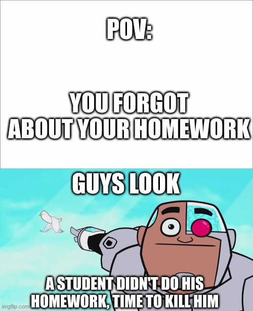 Guys, look! A student who didn't do his HW! | POV:; YOU FORGOT ABOUT YOUR HOMEWORK; GUYS LOOK; A STUDENT DIDN'T DO HIS HOMEWORK, TIME TO KILL HIM | image tagged in guys look a birdie | made w/ Imgflip meme maker