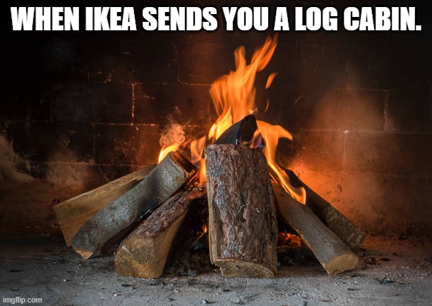 WHEN IKEA SENDS YOU A LOG CABIN. | image tagged in burning logs | made w/ Imgflip meme maker