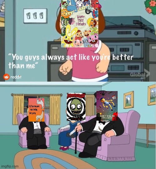 You Guys always act like you're better than me | image tagged in you guys always act like you're better than me,happy tree friends,salad fingers,dhmis,llamas with hats | made w/ Imgflip meme maker