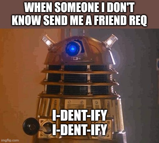dalek | WHEN SOMEONE I DON'T KNOW SEND ME A FRIEND REQ; I-DENT-IFY
I-DENT-IFY | image tagged in dalek | made w/ Imgflip meme maker