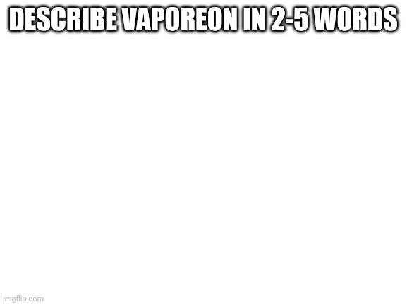 Blank White Template | DESCRIBE VAPOREON IN 2-5 WORDS | image tagged in blank white template | made w/ Imgflip meme maker
