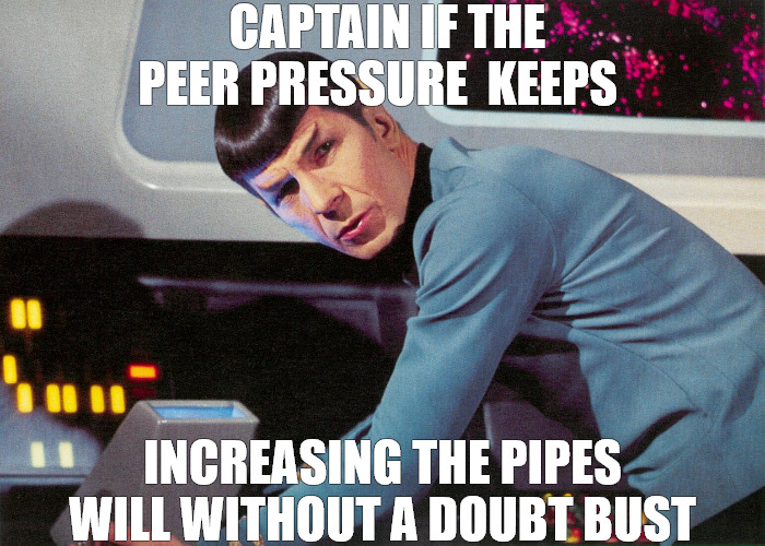 PRESSURE | CAPTAIN IF THE PEER PRESSURE  KEEPS; INCREASING THE PIPES WILL WITHOUT A DOUBT BUST | image tagged in star trek spock leonard nimoy | made w/ Imgflip meme maker