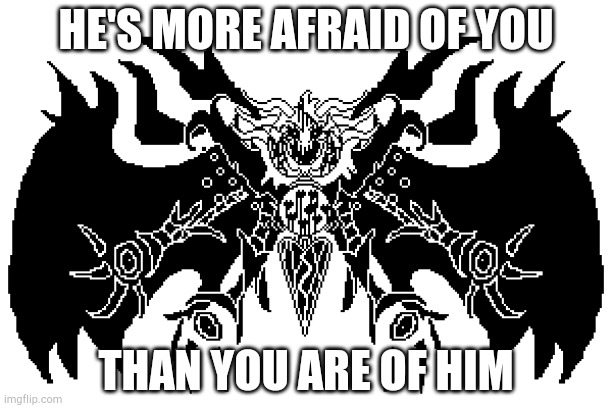 HE'S MORE AFRAID OF YOU; THAN YOU ARE OF HIM | image tagged in imgflip | made w/ Imgflip meme maker
