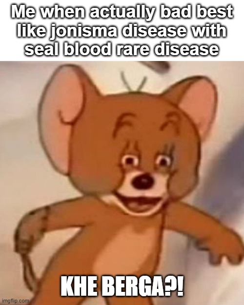 Polish Jerry |  Me when actually bad best
like jonisma disease with
seal blood rare disease; KHE BERGA?! | image tagged in polish jerry | made w/ Imgflip meme maker