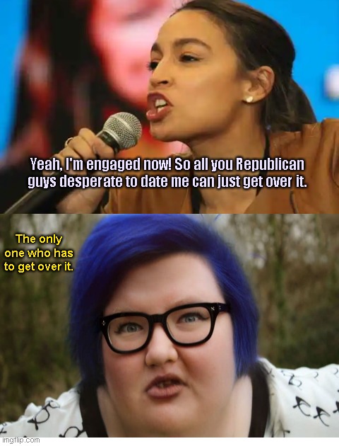 AOC's engagement news | Yeah, I'm engaged now! So all you Republican guys desperate to date me can just get over it. The only one who has to get over it. | image tagged in crazy aoc,alexandria ocasio-cortez,narcissist,blue haired ugly feminist,political humor | made w/ Imgflip meme maker