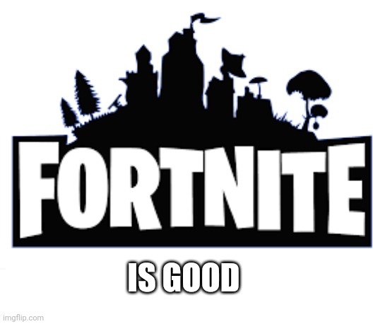Fortnite is good | IS GOOD | image tagged in good,fun,funny | made w/ Imgflip meme maker