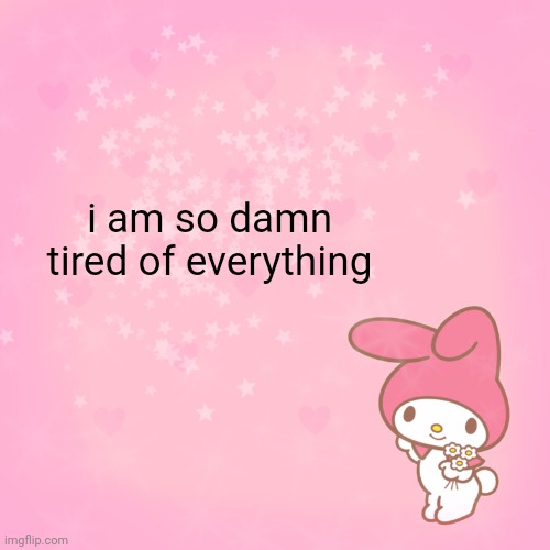my melody | i am so damn tired of everything | image tagged in my melody | made w/ Imgflip meme maker
