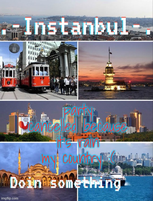 Instanbul's Annoucment | party cancelled because it's rain my country :( | image tagged in instanbul's annoucment | made w/ Imgflip meme maker