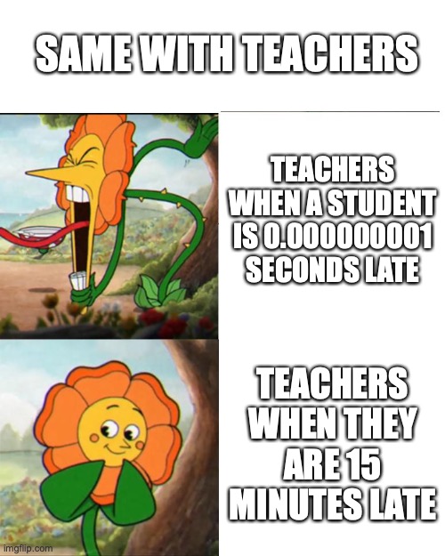 Cuphead Flower | TEACHERS WHEN A STUDENT IS 0.000000001 SECONDS LATE TEACHERS WHEN THEY ARE 15 MINUTES LATE SAME WITH TEACHERS | image tagged in cuphead flower | made w/ Imgflip meme maker