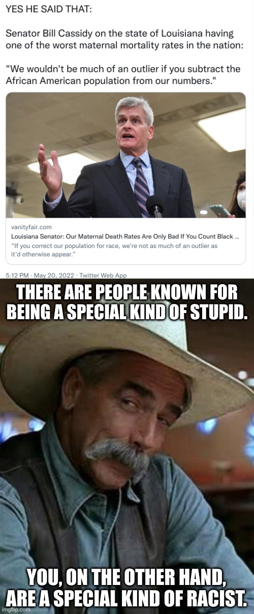 What a scumbag. | THERE ARE PEOPLE KNOWN FOR BEING A SPECIAL KIND OF STUPID. YOU, ON THE OTHER HAND, ARE A SPECIAL KIND OF RACIST. | image tagged in sam elliott,bill cassidy,special kind of stupid,special kind of racist | made w/ Imgflip meme maker
