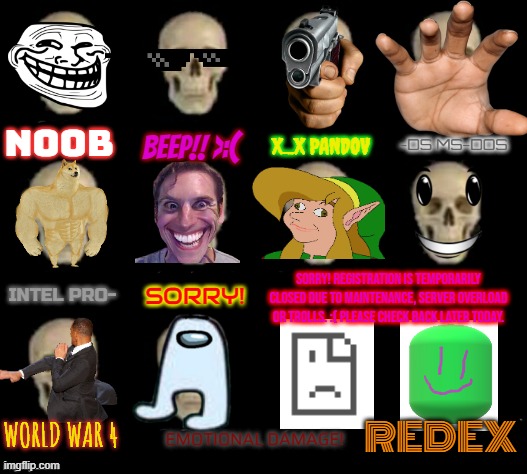 idiot skull | NOOB BEEP!! >:( X_X PANDOV -DS MS-DOS INTEL PRO- SORRY! SORRY! REGISTRATION IS TEMPORARILY CLOSED DUE TO MAINTENANCE, SERVER OVERLOAD OR TRO | image tagged in idiot skull | made w/ Imgflip meme maker