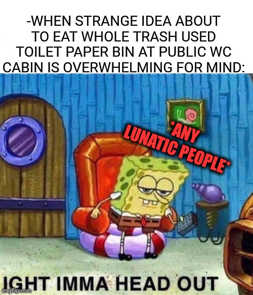 -On the speed run. |  -WHEN STRANGE IDEA ABOUT TO EAT WHOLE TRASH USED TOILET PAPER BIN AT PUBLIC WC CABIN IS OVERWHELMING FOR MIND:; *ANY LUNATIC PEOPLE* | image tagged in memes,spongebob ight imma head out,toilet paper,toilet humor,girls poop too,crazy man | made w/ Imgflip meme maker