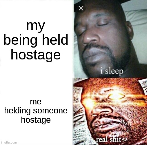 this is a joke don't take it seriously | my being held hostage; me helding someone hostage | image tagged in memes,sleeping shaq | made w/ Imgflip meme maker