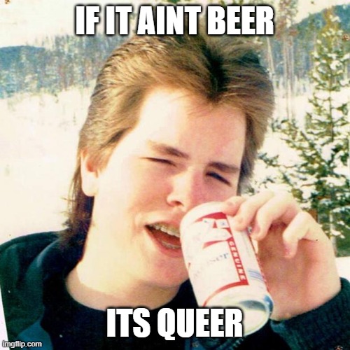 Eighties Teen Meme | IF IT AINT BEER ITS QUEER | image tagged in memes,eighties teen | made w/ Imgflip meme maker
