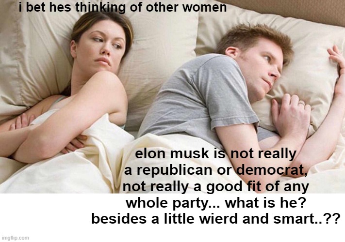 I Bet He's Thinking About Other Women Meme | i bet hes thinking of other women elon musk is not really a republican or democrat, not really a good fit of any whole party... what is he?  | image tagged in memes,i bet he's thinking about other women | made w/ Imgflip meme maker
