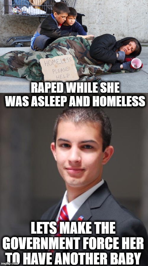 Conservatives | RAPED WHILE SHE WAS ASLEEP AND HOMELESS; LETS MAKE THE GOVERNMENT FORCE HER TO HAVE ANOTHER BABY | image tagged in college conservative,torture,cruel,memes,politics,constitution | made w/ Imgflip meme maker