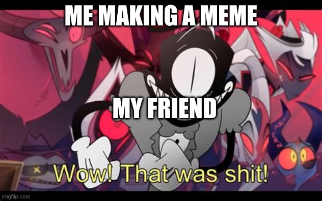My friend | ME MAKING A MEME; MY FRIEND | image tagged in wow that was shit | made w/ Imgflip meme maker