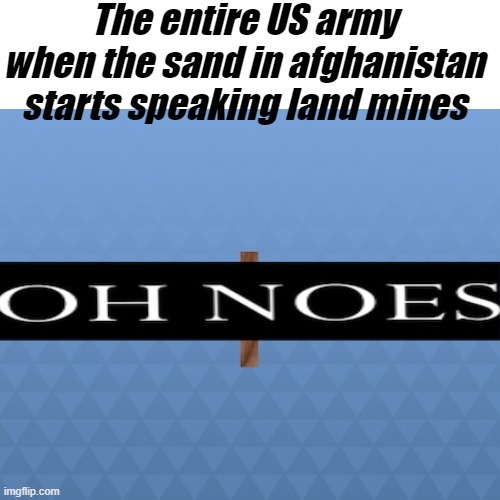 Oh Noes Oh Noes Oh Noes Oh Noes Oh Noes Oh Noes Oh Noes Oh Noes Oh Noes Oh Noes Oh Noes |  The entire US army when the sand in afghanistan starts speaking land mines | image tagged in oh noes,military humor,afghanistan | made w/ Imgflip meme maker