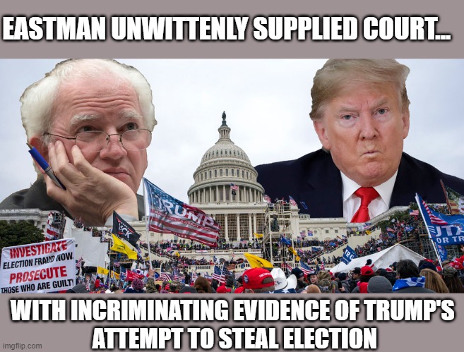 Trump lawyer incriminates self & him conspiring to steal election in Court docs. | EASTMAN UNWITTENLY SUPPLIED COURT... WITH INCRIMINATING EVIDENCE OF TRUMP'S 
ATTEMPT TO STEAL ELECTION | image tagged in election 2020,the big lie,trump,gop corruption,john eastman,ethics vs power | made w/ Imgflip meme maker