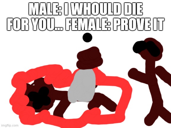 Blank White Template | MALE: I WHOULD DIE FOR YOU... FEMALE: PROVE IT | image tagged in blank white template | made w/ Imgflip meme maker