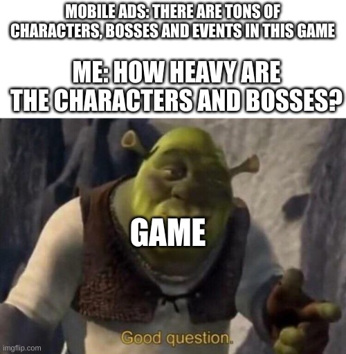 Shrek good question | MOBILE ADS: THERE ARE TONS OF CHARACTERS, BOSSES AND EVENTS IN THIS GAME; ME: HOW HEAVY ARE THE CHARACTERS AND BOSSES? GAME | image tagged in shrek good question | made w/ Imgflip meme maker