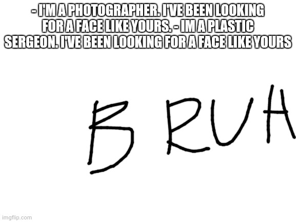 bruh lol | - I'M A PHOTOGRAPHER. I'VE BEEN LOOKING FOR A FACE LIKE YOURS. - IM A PLASTIC SERGEON. I'VE BEEN LOOKING FOR A FACE LIKE YOURS | image tagged in blank white template | made w/ Imgflip meme maker