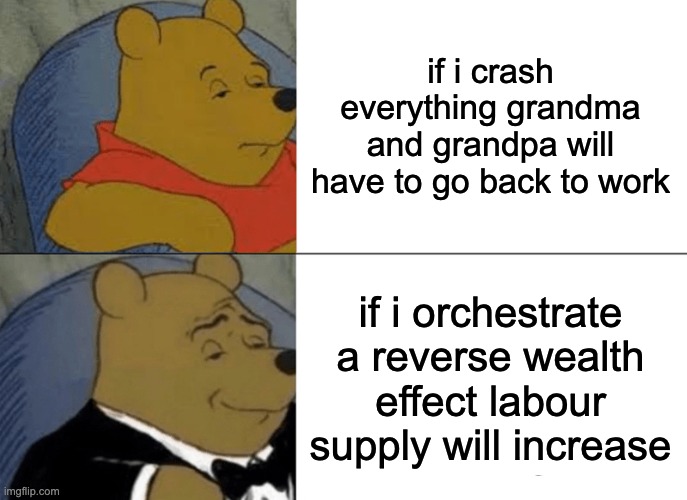 Reverse wealth | if i crash everything grandma and grandpa will have to go back to work; if i orchestrate a reverse wealth effect labour supply will increase | image tagged in memes,tuxedo winnie the pooh | made w/ Imgflip meme maker