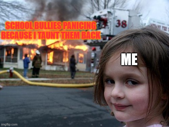 burn | SCHOOL BULLIES PANICING BECAUSE I TAUNT THEM BACK; ME | image tagged in memes,disaster girl | made w/ Imgflip meme maker