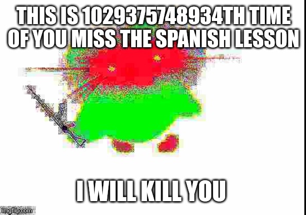 . 1?????? | THIS IS 1029375748934TH TIME OF YOU MISS THE SPANISH LESSON; I WILL KILL YOU | image tagged in deep fried doulingo owl | made w/ Imgflip meme maker