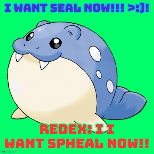Spheal | I WANT SEAL NOW!!! >:)! REDEX: I I WANT SPHEAL NOW!! | image tagged in spheal | made w/ Imgflip meme maker