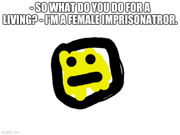 fatherless | - SO WHAT DO YOU DO FOR A LIVING? - I'M A FEMALE IMPRISONATROR. | image tagged in not funny,didint lagugh | made w/ Imgflip meme maker