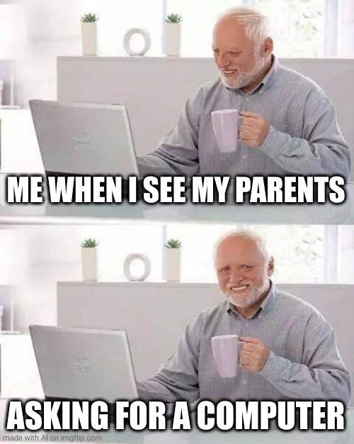 Hide the Pain Harold | ME WHEN I SEE MY PARENTS; ASKING FOR A COMPUTER | image tagged in memes,hide the pain harold | made w/ Imgflip meme maker