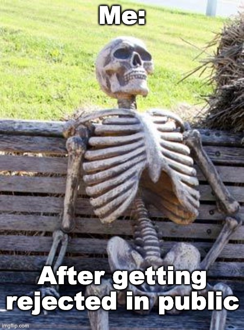 The cringe man... | Me:; After getting rejected in public | image tagged in memes,waiting skeleton | made w/ Imgflip meme maker