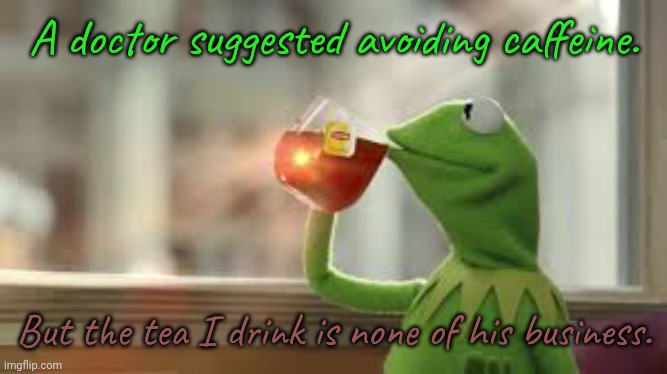 At least I don't drink Jolt anymore. |  A doctor suggested avoiding caffeine. But the tea I drink is none of his business. | image tagged in kervin drinking tea,legal,drug,soda,pop | made w/ Imgflip meme maker