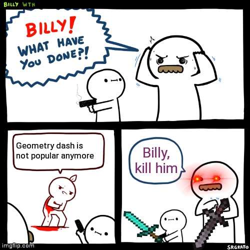 I still play Geometry dash | Geometry dash is not popular anymore; Billy, kill him | image tagged in billy what have you done,geometry dash | made w/ Imgflip meme maker