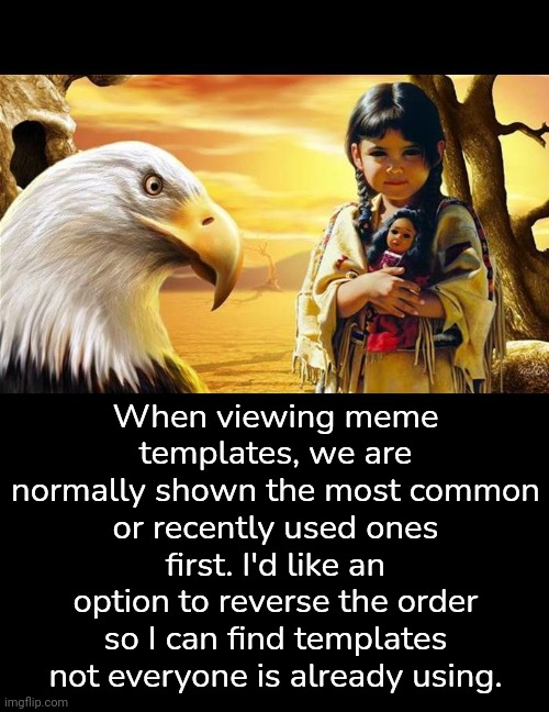 More original images | When viewing meme templates, we are normally shown the most common or recently used ones first. I'd like an option to reverse the order so I can find templates not everyone is already using. | image tagged in native american,template quest,imgflip trends | made w/ Imgflip meme maker