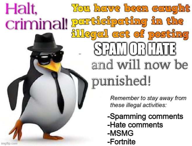 halt criminal! | SPAM OR HATE -Spamming comments
-Hate comments
-MSMG
-Fortnite | image tagged in halt criminal | made w/ Imgflip meme maker