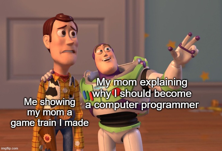 My mom when I was a computer game train | My mom explaining why I should become a computer programmer; Me showing my mom a game train I made | image tagged in memes,x x everywhere,train,funny memes,video games,gifs | made w/ Imgflip meme maker